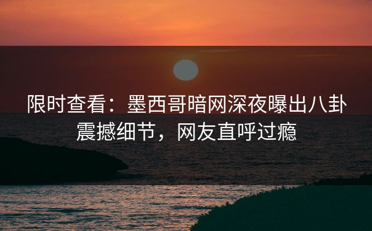 限时查看：墨西哥暗网深夜曝出八卦震撼细节，网友直呼过瘾