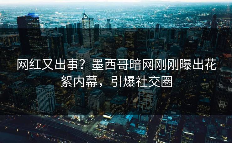 网红又出事？墨西哥暗网刚刚曝出花絮内幕，引爆社交圈