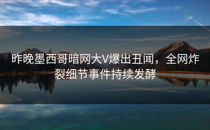 昨晚墨西哥暗网大V爆出丑闻，全网炸裂细节事件持续发酵