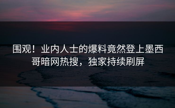 围观！业内人士的爆料竟然登上墨西哥暗网热搜，独家持续刷屏