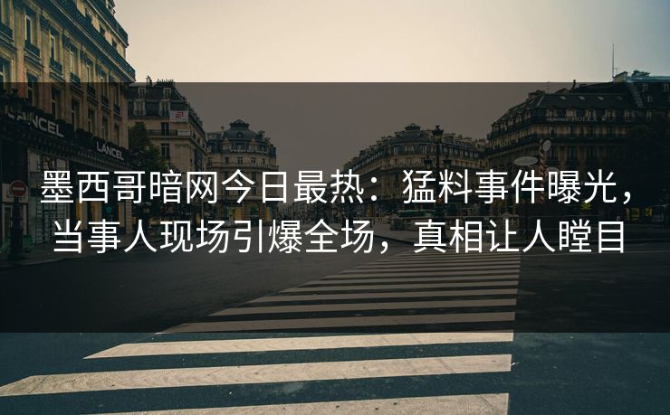 墨西哥暗网今日最热：猛料事件曝光，当事人现场引爆全场，真相让人瞠目
