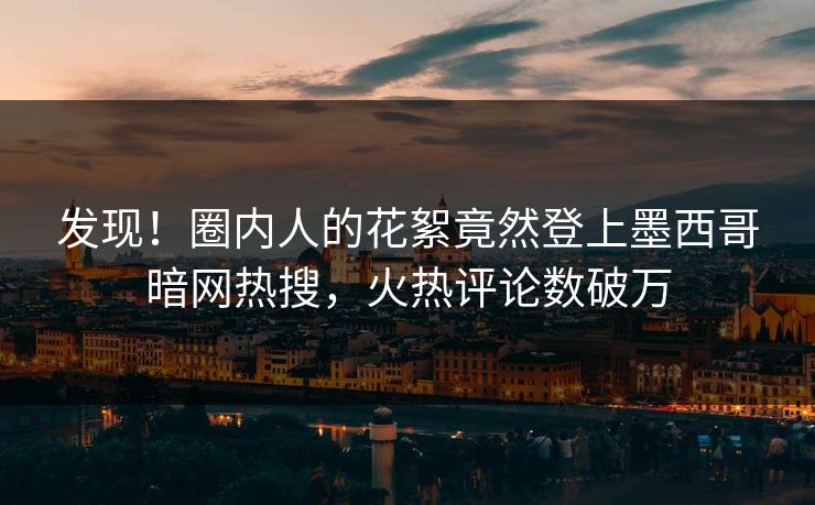 发现！圈内人的花絮竟然登上墨西哥暗网热搜，火热评论数破万