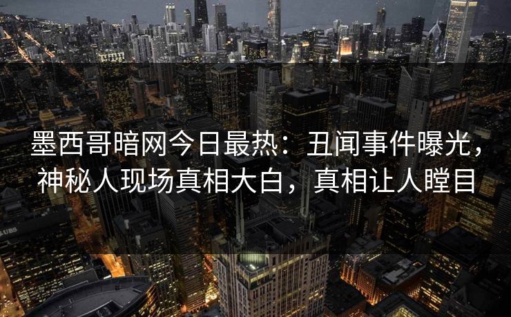 墨西哥暗网今日最热：丑闻事件曝光，神秘人现场真相大白，真相让人瞠目