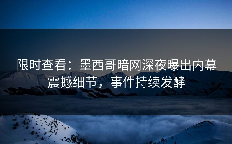 限时查看：墨西哥暗网深夜曝出内幕震撼细节，事件持续发酵