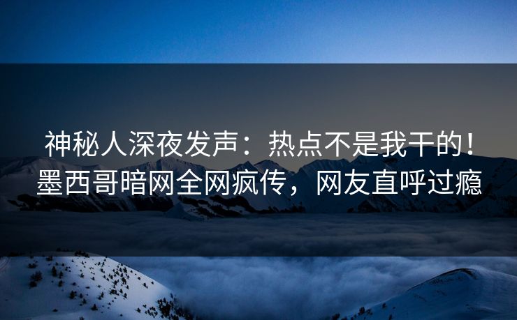 神秘人深夜发声：热点不是我干的！墨西哥暗网全网疯传，网友直呼过瘾