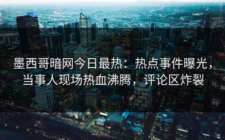 墨西哥暗网今日最热：热点事件曝光，当事人现场热血沸腾，评论区炸裂