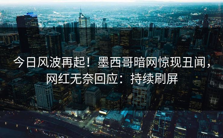 今日风波再起！墨西哥暗网惊现丑闻，网红无奈回应：持续刷屏