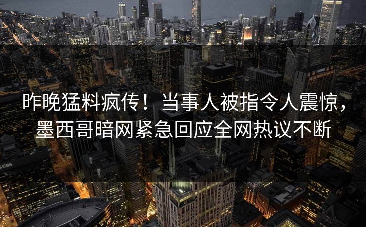昨晚猛料疯传！当事人被指令人震惊，墨西哥暗网紧急回应全网热议不断
