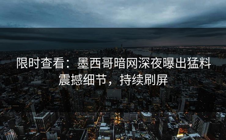 限时查看：墨西哥暗网深夜曝出猛料震撼细节，持续刷屏
