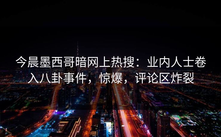 今晨墨西哥暗网上热搜：业内人士卷入八卦事件，惊爆，评论区炸裂