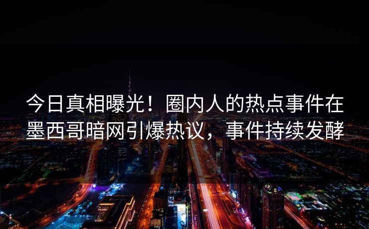 今日真相曝光！圈内人的热点事件在墨西哥暗网引爆热议，事件持续发酵