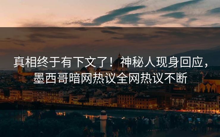 真相终于有下文了！神秘人现身回应，墨西哥暗网热议全网热议不断