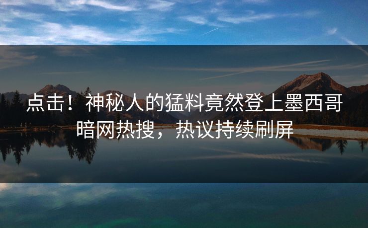 点击！神秘人的猛料竟然登上墨西哥暗网热搜，热议持续刷屏
