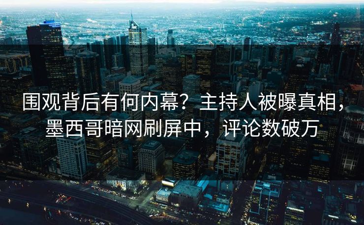 围观背后有何内幕？主持人被曝真相，墨西哥暗网刷屏中，评论数破万