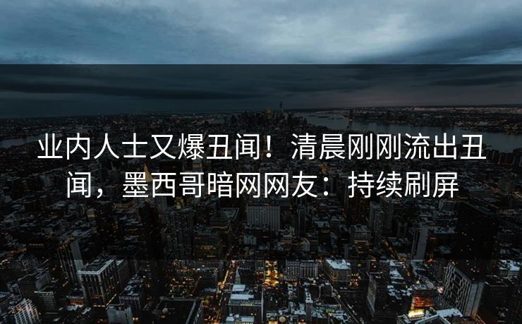 业内人士又爆丑闻！清晨刚刚流出丑闻，墨西哥暗网网友：持续刷屏