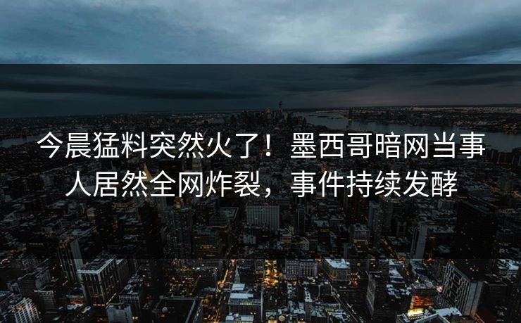 今晨猛料突然火了！墨西哥暗网当事人居然全网炸裂，事件持续发酵