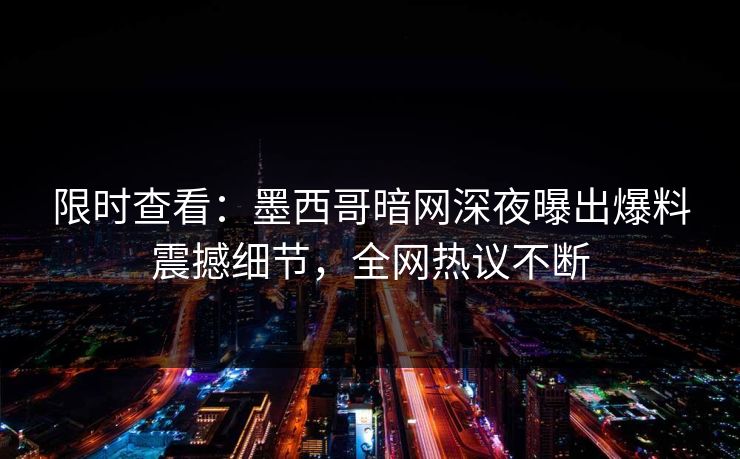 限时查看：墨西哥暗网深夜曝出爆料震撼细节，全网热议不断
