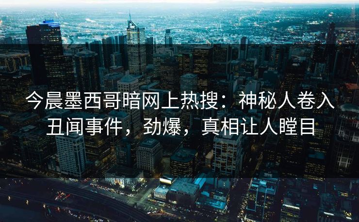 今晨墨西哥暗网上热搜：神秘人卷入丑闻事件，劲爆，真相让人瞠目