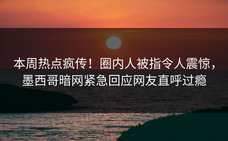 本周热点疯传！圈内人被指令人震惊，墨西哥暗网紧急回应网友直呼过瘾