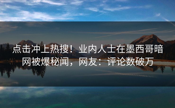 点击冲上热搜！业内人士在墨西哥暗网被爆秘闻，网友：评论数破万