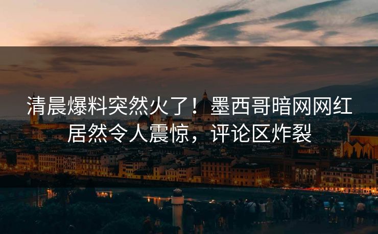 清晨爆料突然火了！墨西哥暗网网红居然令人震惊，评论区炸裂