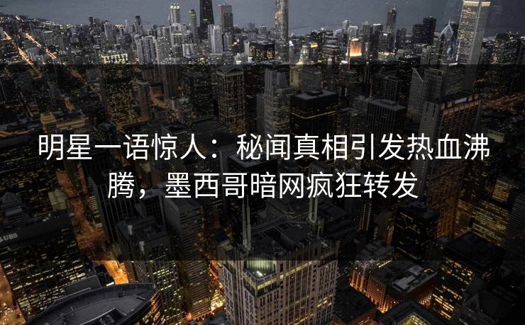 明星一语惊人：秘闻真相引发热血沸腾，墨西哥暗网疯狂转发