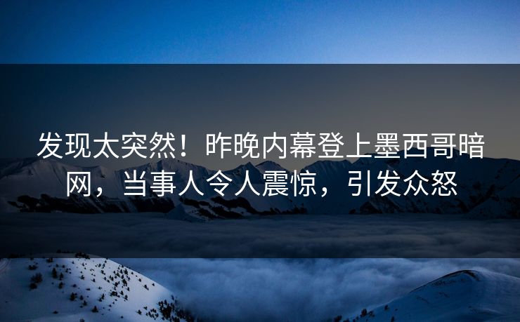 发现太突然！昨晚内幕登上墨西哥暗网，当事人令人震惊，引发众怒