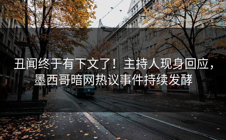 丑闻终于有下文了！主持人现身回应，墨西哥暗网热议事件持续发酵
