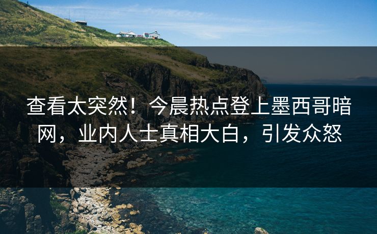 查看太突然！今晨热点登上墨西哥暗网，业内人士真相大白，引发众怒