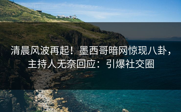 清晨风波再起！墨西哥暗网惊现八卦，主持人无奈回应：引爆社交圈