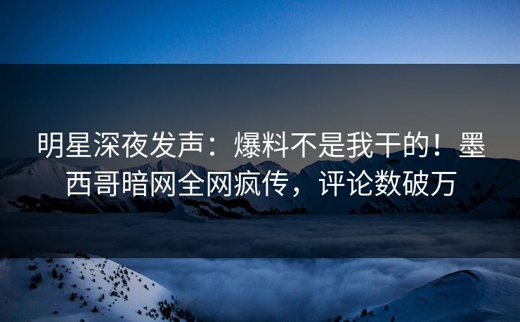明星深夜发声：爆料不是我干的！墨西哥暗网全网疯传，评论数破万