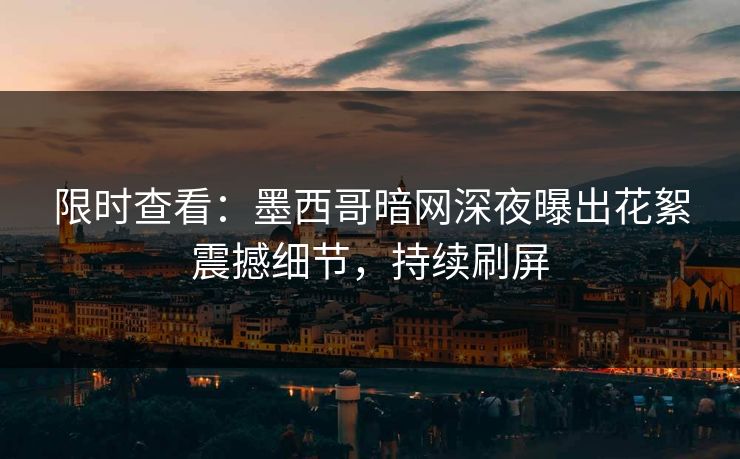 限时查看：墨西哥暗网深夜曝出花絮震撼细节，持续刷屏