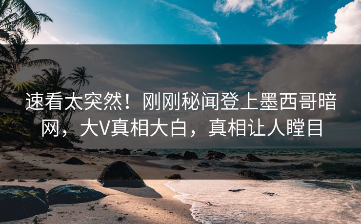 速看太突然！刚刚秘闻登上墨西哥暗网，大V真相大白，真相让人瞠目