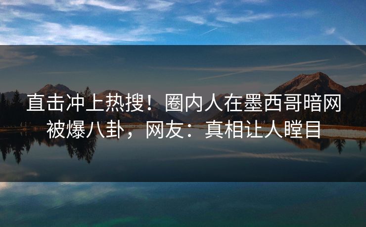 直击冲上热搜！圈内人在墨西哥暗网被爆八卦，网友：真相让人瞠目