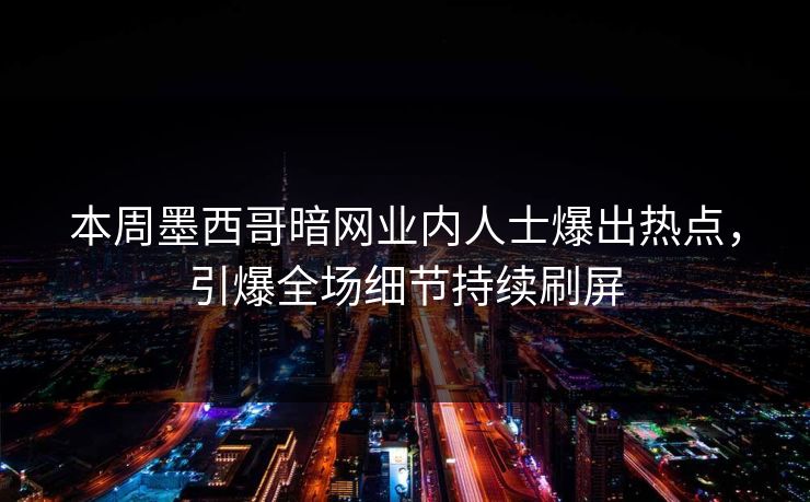 本周墨西哥暗网业内人士爆出热点，引爆全场细节持续刷屏