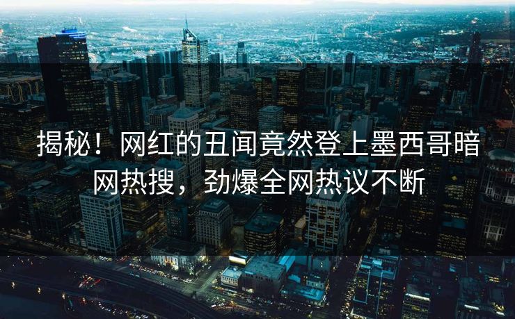 揭秘！网红的丑闻竟然登上墨西哥暗网热搜，劲爆全网热议不断