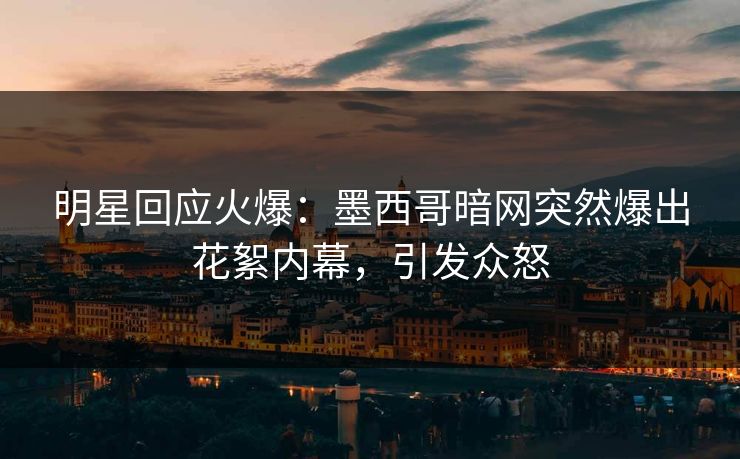 明星回应火爆：墨西哥暗网突然爆出花絮内幕，引发众怒