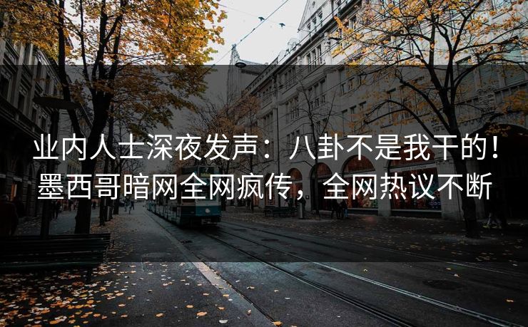 业内人士深夜发声：八卦不是我干的！墨西哥暗网全网疯传，全网热议不断