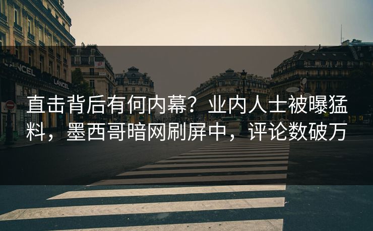 直击背后有何内幕？业内人士被曝猛料，墨西哥暗网刷屏中，评论数破万