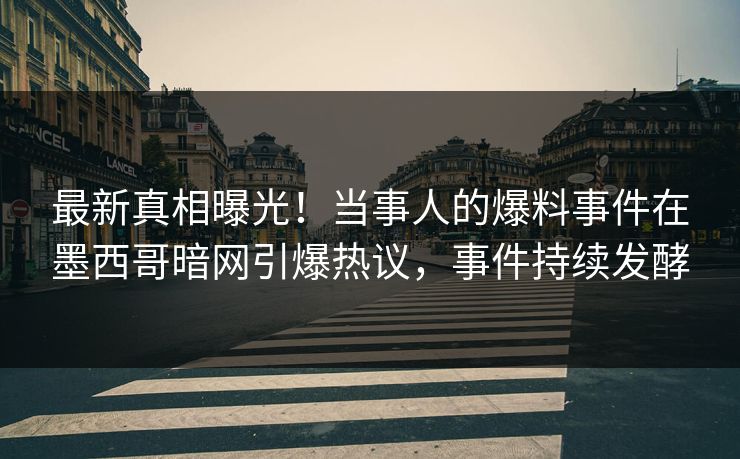 最新真相曝光！当事人的爆料事件在墨西哥暗网引爆热议，事件持续发酵