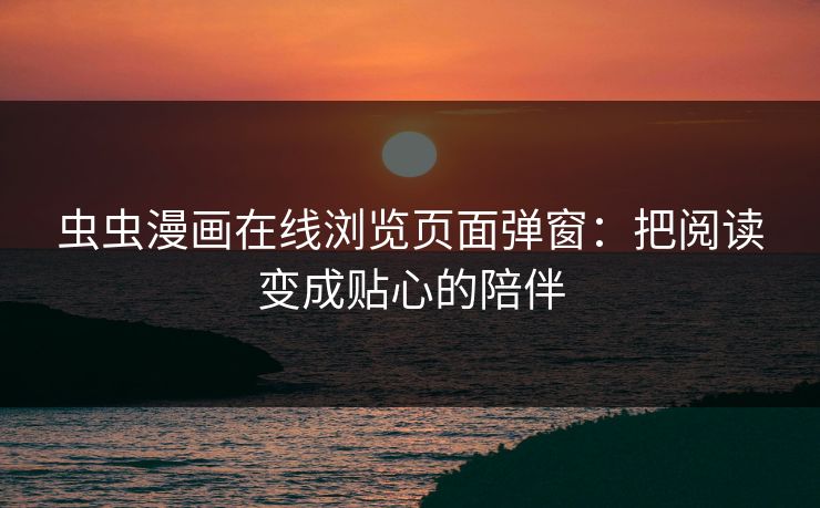 虫虫漫画在线浏览页面弹窗：把阅读变成贴心的陪伴