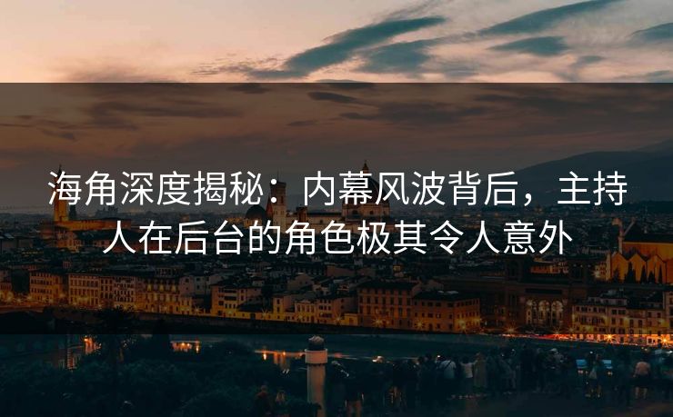 海角深度揭秘：内幕风波背后，主持人在后台的角色极其令人意外
