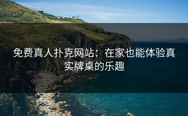 免费真人扑克网站：在家也能体验真实牌桌的乐趣