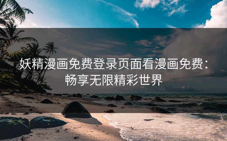 妖精漫画免费登录页面看漫画免费：畅享无限精彩世界