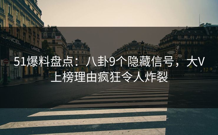 51爆料盘点：八卦9个隐藏信号，大V上榜理由疯狂令人炸裂
