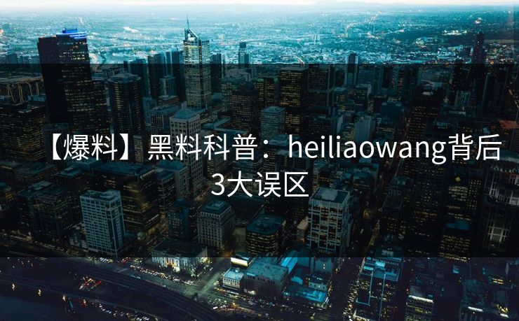 【爆料】黑料科普：heiliaowang背后3大误区