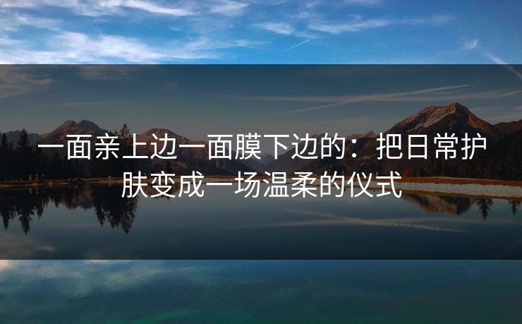 一面亲上边一面膜下边的：把日常护肤变成一场温柔的仪式