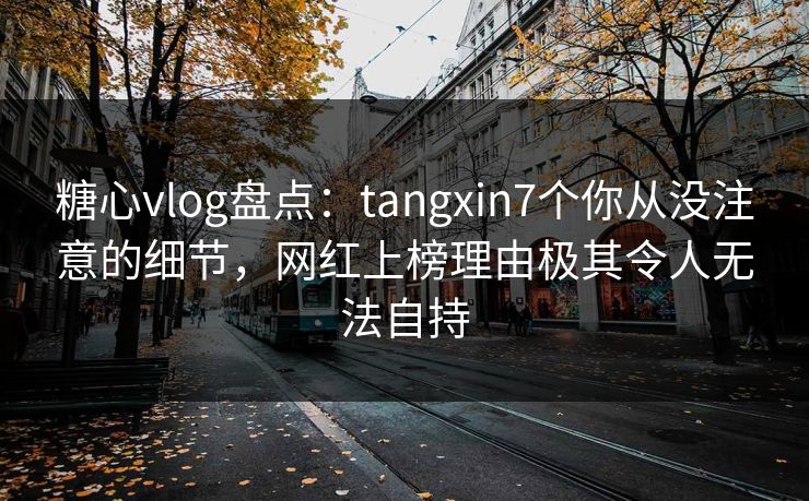 糖心vlog盘点:tangxin7个你从没注意的细节,网红上榜理由极其令人无法自持 糖心vlog盘点:tangxin7个你从没注意的细节,网红上榜理由极其令人无法自持