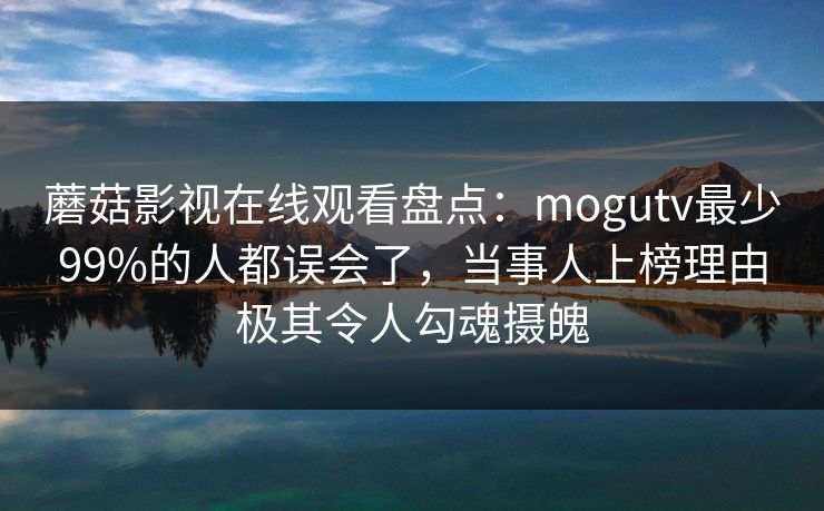 蘑菇影视在线观看盘点：mogutv最少99%的人都误会了，当事人上榜理由极其令人勾魂摄魄
