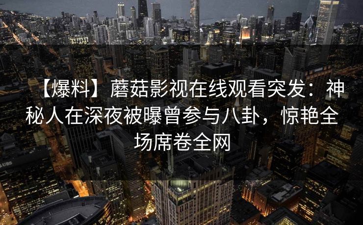 【爆料】蘑菇影视在线观看突发：神秘人在深夜被曝曾参与八卦，惊艳全场席卷全网